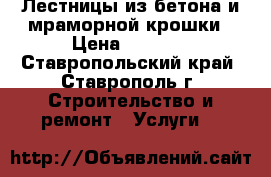 Лестницы из бетона и мраморной крошки › Цена ­ 1 000 - Ставропольский край, Ставрополь г. Строительство и ремонт » Услуги   